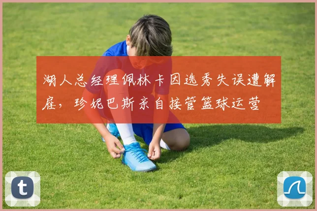 湖人总经理佩林卡因选秀失误遭解雇，珍妮巴斯亲自接管篮球运营