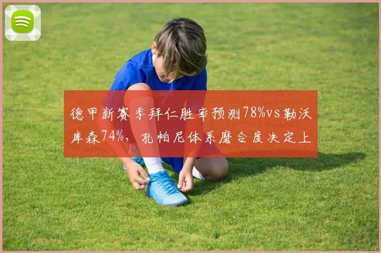 德甲新赛季拜仁胜率预测78%vs勒沃库森74%，孔帕尼体系磨合度决定上限