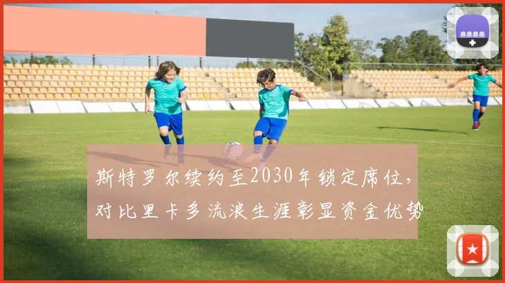 斯特罗尔续约至2030年锁定席位，对比里卡多流浪生涯彰显资金优势