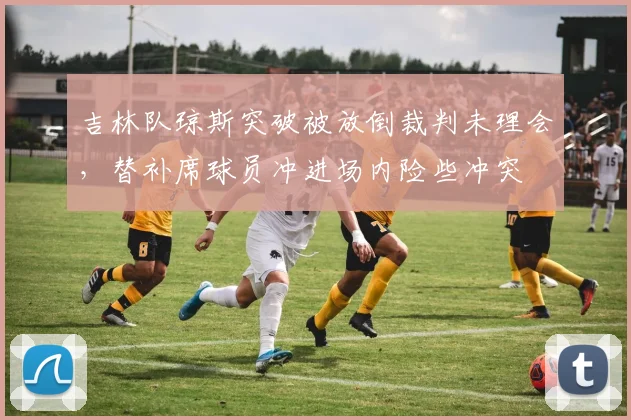 吉林队琼斯突破被放倒裁判未理会，替补席球员冲进场内险些冲突