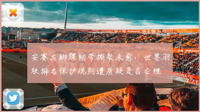 安赛龙脚踝韧带撕裂未愈，世界羽联排名保护规则遭质疑是否合理