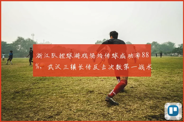 浙江队控球游戏场均传球成功率88%，武汉三镇长传反击次数第一战术理念对立