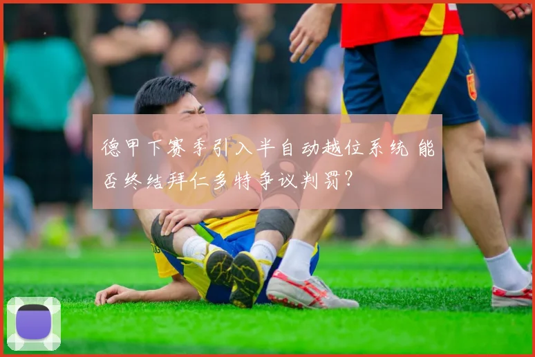 德甲下赛季引入半自动越位系统 能否终结拜仁多特争议判罚？