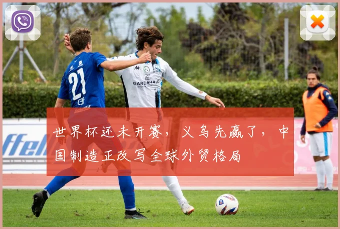 世界杯还未开赛，义乌先赢了，中国制造正改写全球外贸格局