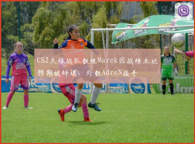CS2天禄战队教练Marek因战绩未达预期被辞退，外教AdreN接手