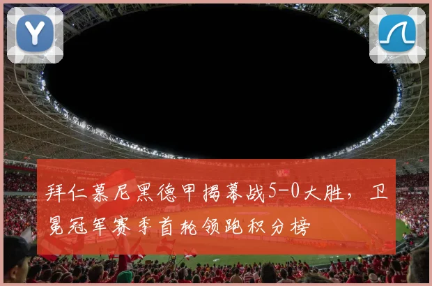 拜仁慕尼黑德甲揭幕战5-0大胜，卫冕冠军赛季首轮领跑积分榜