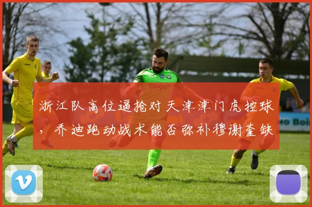 浙江队高位逼抢对天津津门虎控球，乔迪跑动战术能否弥补穆谢奎缺阵？