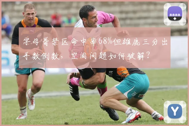 字母哥禁区命中率68%但雄鹿三分出手数倒数，空间问题如何破解？