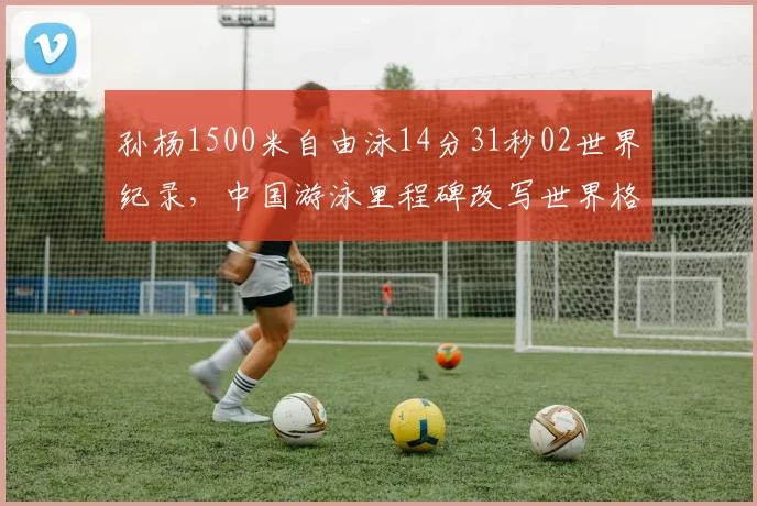 孙杨1500米自由泳14分31秒02世界纪录，中国游泳里程碑改写世界格局