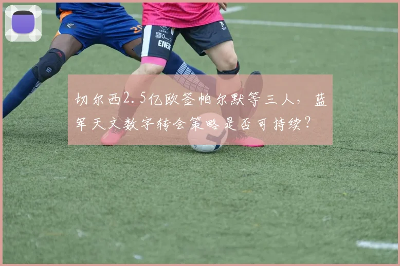 切尔西2.5亿欧签帕尔默等三人，蓝军天文数字转会策略是否可持续？