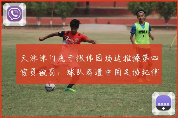 天津津门虎于根伟因场边推搡第四官员被罚，球队恐遭中国足协纪律处分