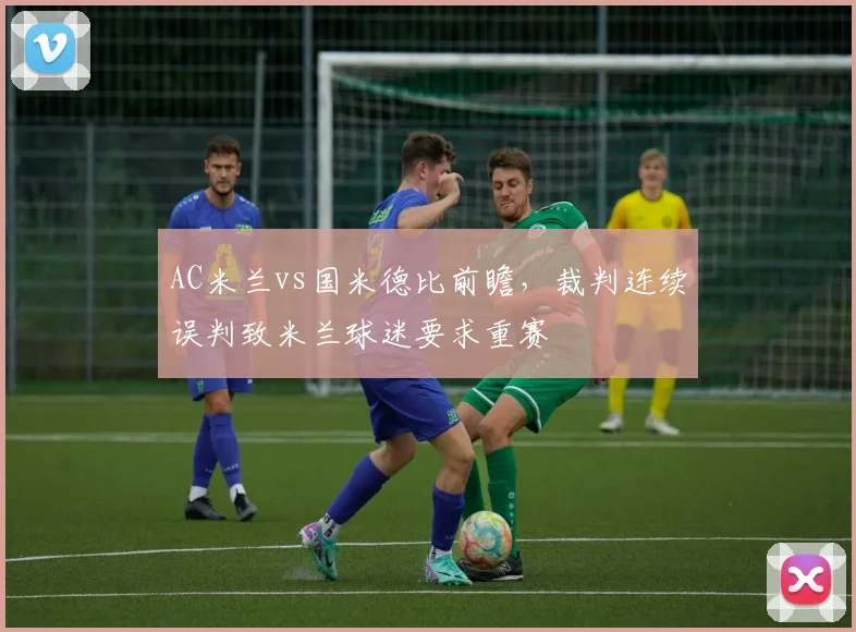 AC米兰vs国米德比前瞻，裁判连续误判致米兰球迷要求重赛