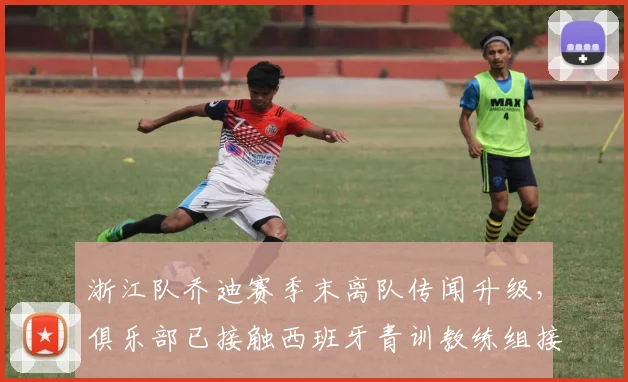 浙江队乔迪赛季末离队传闻升级，俱乐部已接触西班牙青训教练组接替方案